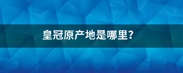 皇冠官网_皇迫制确步克动冠原产地是哪里皇冠官网？